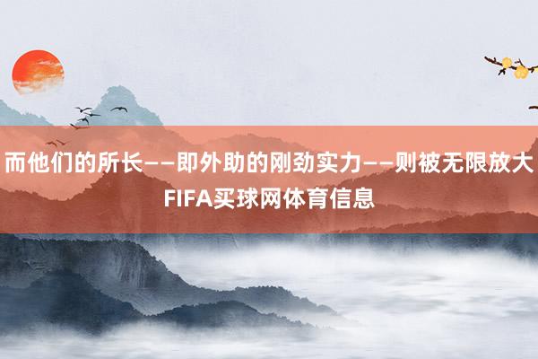 而他们的所长——即外助的刚劲实力——则被无限放大FIFA买球网体育信息