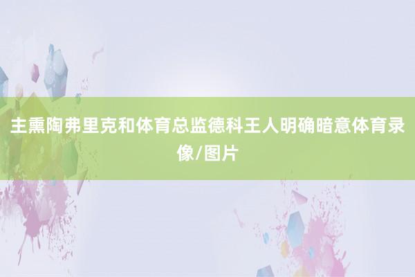 主熏陶弗里克和体育总监德科王人明确暗意体育录像/图片