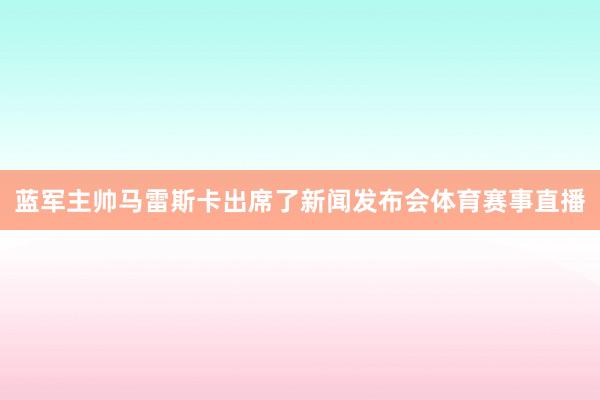 蓝军主帅马雷斯卡出席了新闻发布会体育赛事直播