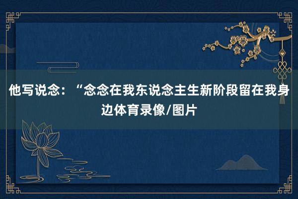 他写说念：“念念在我东说念主生新阶段留在我身边体育录像/图片