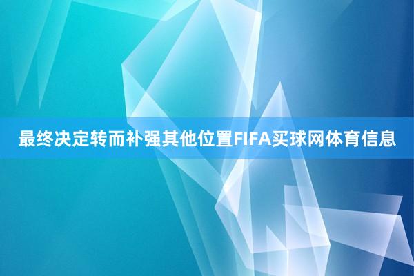 最终决定转而补强其他位置FIFA买球网体育信息