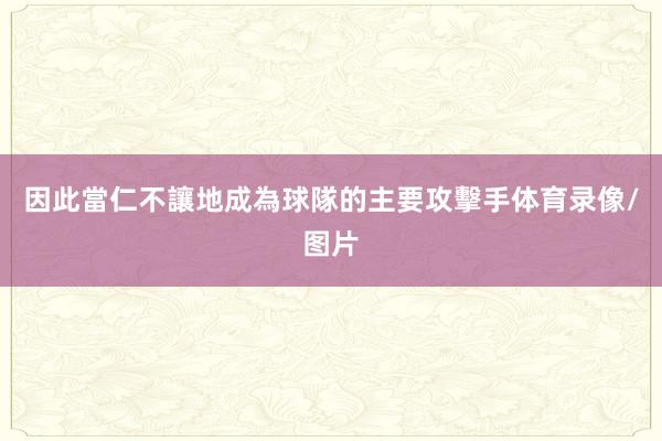 因此當仁不讓地成為球隊的主要攻擊手体育录像/图片