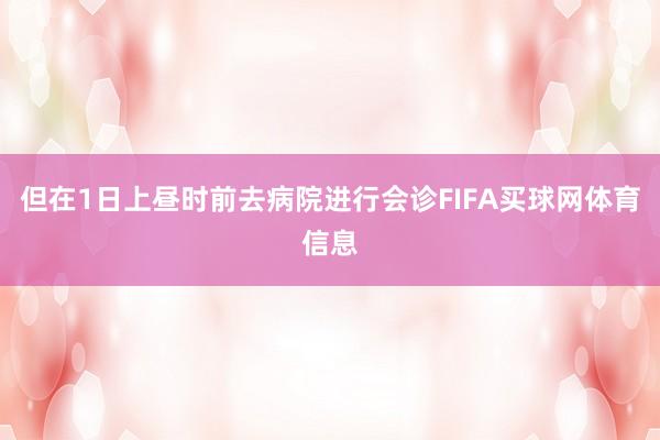 但在1日上昼时前去病院进行会诊FIFA买球网体育信息