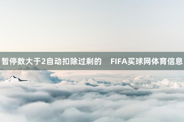 暂停数大于2自动扣除过剩的    FIFA买球网体育信息