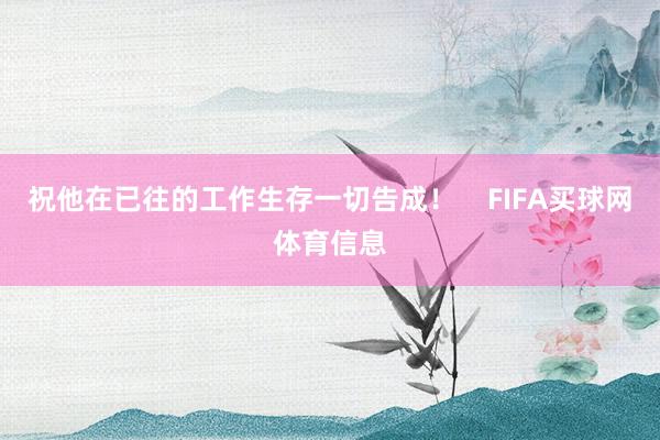 祝他在已往的工作生存一切告成！    FIFA买球网体育信息