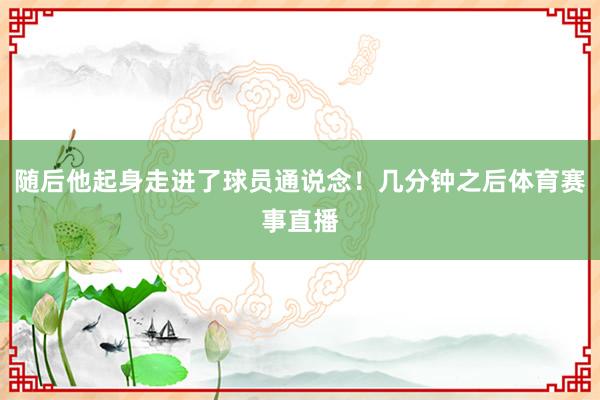随后他起身走进了球员通说念！几分钟之后体育赛事直播