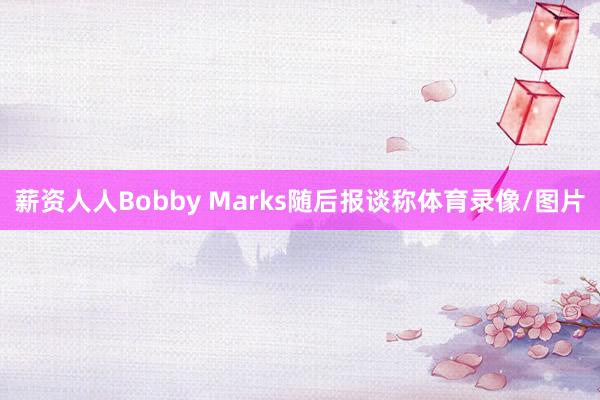 薪资人人Bobby Marks随后报谈称体育录像/图片