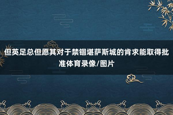 但英足总但愿其对于禁锢堪萨斯城的肯求能取得批准体育录像/图片