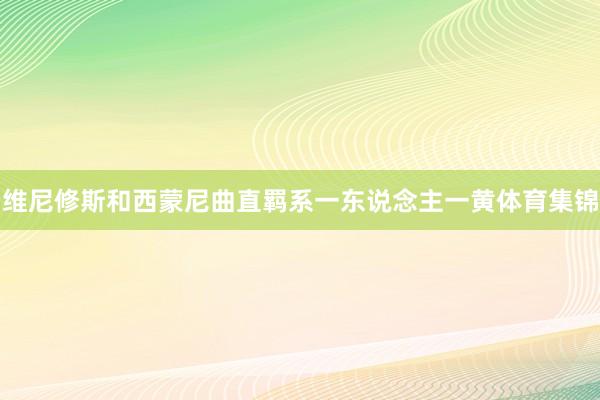 维尼修斯和西蒙尼曲直羁系一东说念主一黄体育集锦