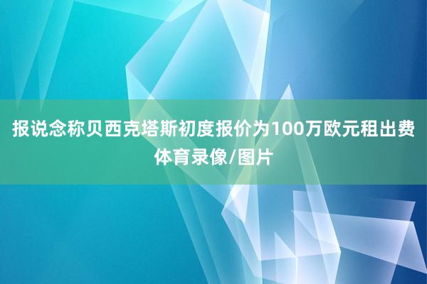 报说念称贝西克塔斯初度报价为100万欧元租出费体育录像/图片