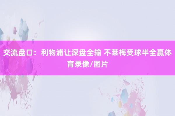 交流盘口:利物浦让深盘全输 不莱梅受球半全赢体育录像/图片
