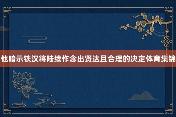 他暗示铁汉将陆续作念出贤达且合理的决定体育集锦
