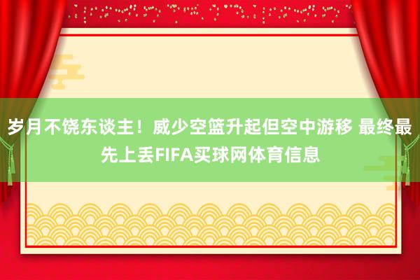 岁月不饶东谈主！威少空篮升起但空中游移 最终最先上丢FIFA买球网体育信息