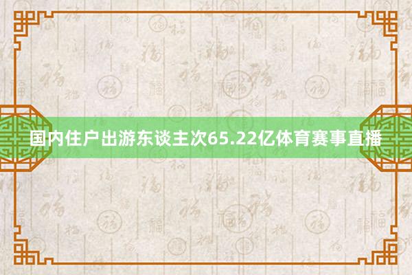 国内住户出游东谈主次65.22亿体育赛事直播