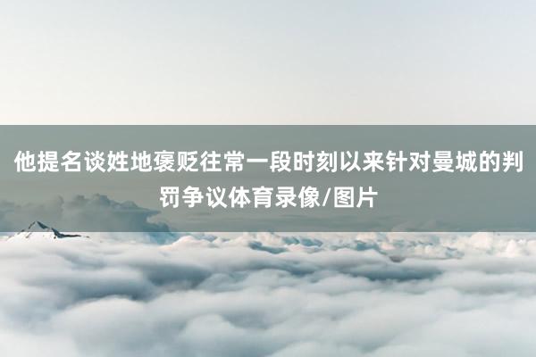 他提名谈姓地褒贬往常一段时刻以来针对曼城的判罚争议体育录像/图片