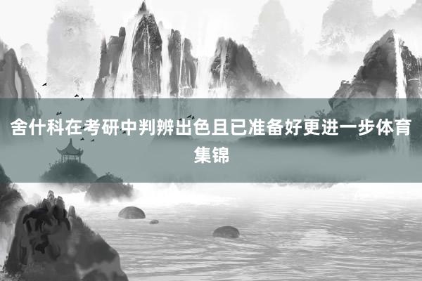 舍什科在考研中判辨出色且已准备好更进一步体育集锦