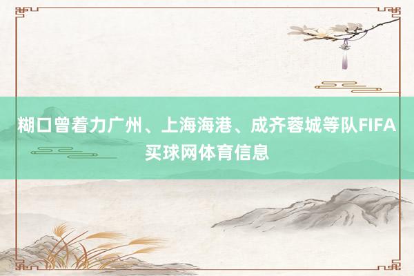糊口曾着力广州、上海海港、成齐蓉城等队FIFA买球网体育信息