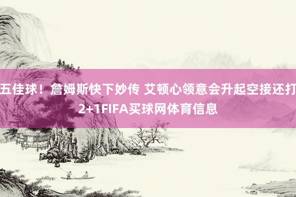 五佳球！詹姆斯快下妙传 艾顿心领意会升起空接还打2+1FIFA买球网体育信息