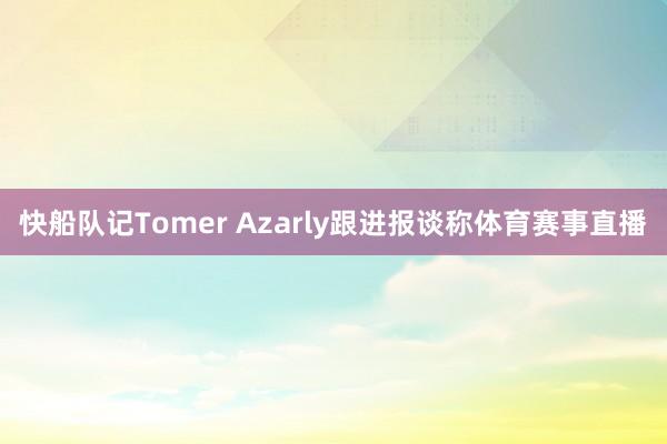 快船队记Tomer Azarly跟进报谈称体育赛事直播