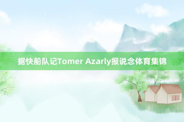 据快船队记Tomer Azarly报说念体育集锦