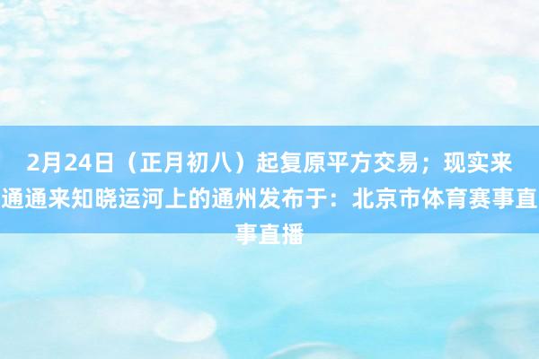 2月24日（正月初八）起复原平方交易；现实来自通通来知晓运河上的通州发布于：北京市体育赛事直播