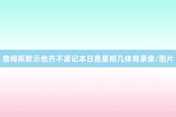 詹姆斯默示他齐不紧记本日是星期几体育录像/图片