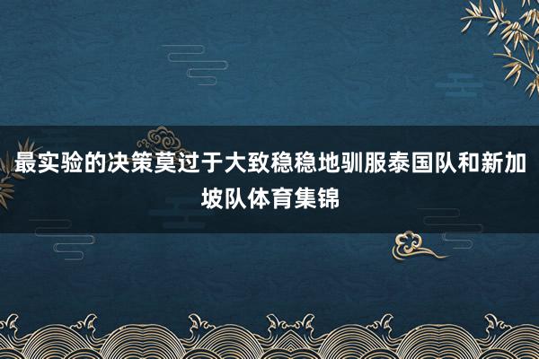 最实验的决策莫过于大致稳稳地驯服泰国队和新加坡队体育集锦