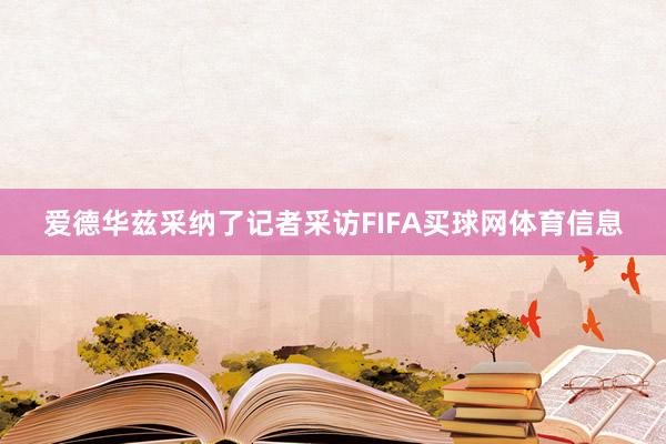 爱德华兹采纳了记者采访FIFA买球网体育信息