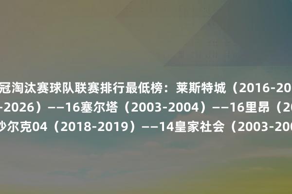 欧冠淘汰赛球队联赛排行最低榜：莱斯特城（2016-2017）——17热刺（2025-2026）——16塞尔塔（2003-2004）——16里昂（2019-2020）——14沙尔克04（2018-2019）——14皇家社会（2003-2004）——13纽卡斯尔（2025-2026）——12切尔西（2015-2016）——12多特蒙德（2014-2015）——12里尔（2021-2022）——11    体育录像/图片