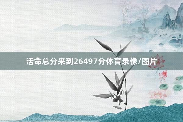 活命总分来到26497分体育录像/图片