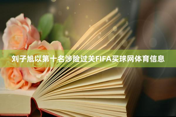 刘子旭以第十名涉险过关FIFA买球网体育信息