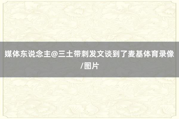 媒体东说念主@三土带刺发文谈到了麦基体育录像/图片