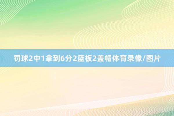 罚球2中1拿到6分2篮板2盖帽体育录像/图片