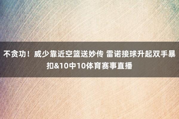 不贪功！威少靠近空篮送妙传 雷诺接球升起双手暴扣&10中10体育赛事直播