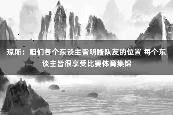 琼斯：咱们各个东谈主皆明晰队友的位置 每个东谈主皆很享受比赛体育集锦