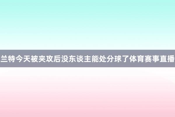 兰特今天被夹攻后没东谈主能处分球了体育赛事直播