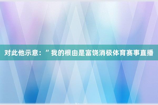 对此他示意:”我的根由是富饶消极体育赛事直播