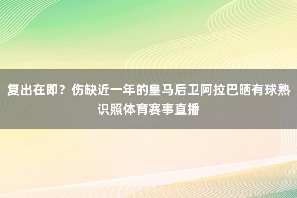 复出在即?伤缺近一年的皇马后卫阿拉巴晒有球熟识照体育赛事直播