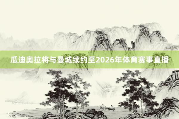 瓜迪奥拉将与曼城续约至2026年体育赛事直播
