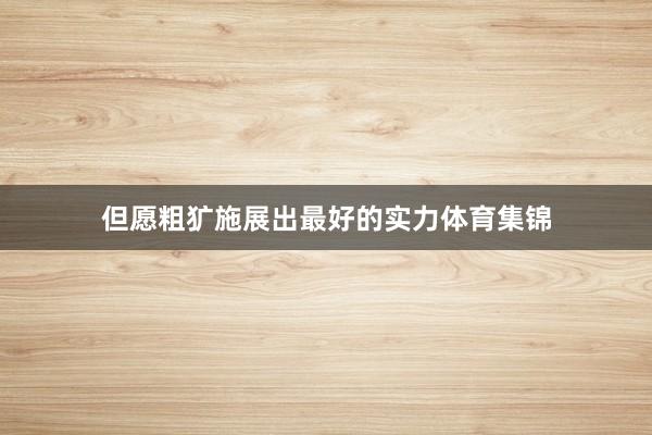 但愿粗犷施展出最好的实力体育集锦
