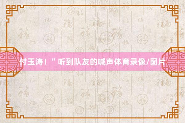 付玉涛!”听到队友的喊声体育录像/图片