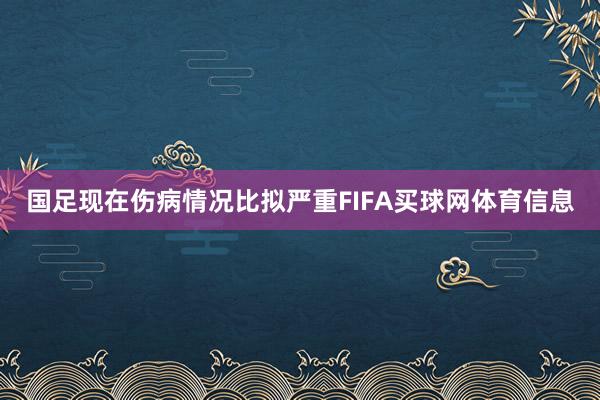 国足现在伤病情况比拟严重FIFA买球网体育信息