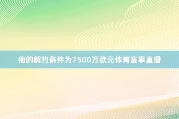 他的解约条件为7500万欧元体育赛事直播
