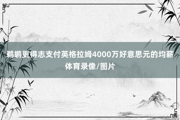 鹈鹕更得志支付英格拉姆4000万好意思元的均薪体育录像/图片